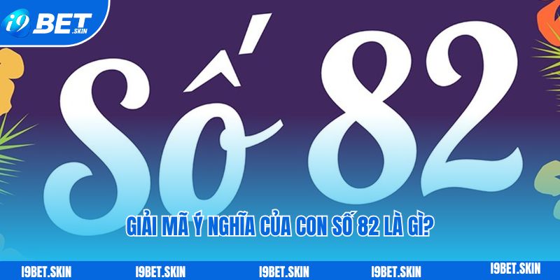 Giải mã ý nghĩa của con số 82 là gì?